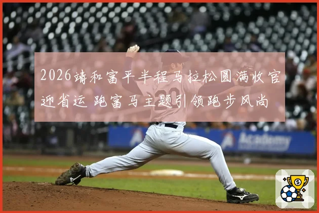2026靖和富平半程马拉松圆满收官迎省运 跑富马主题引领跑步风尚