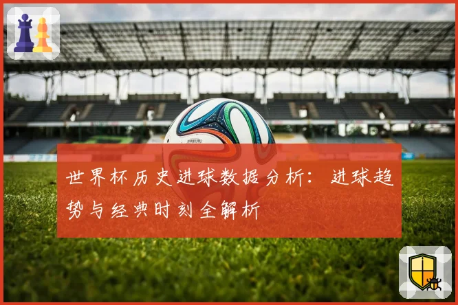 世界杯历史进球数据分析：进球趋势与经典时刻全解析