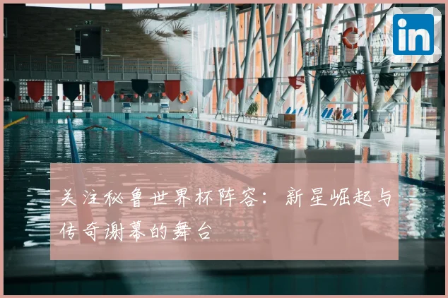 关注秘鲁世界杯阵容：新星崛起与传奇谢幕的舞台