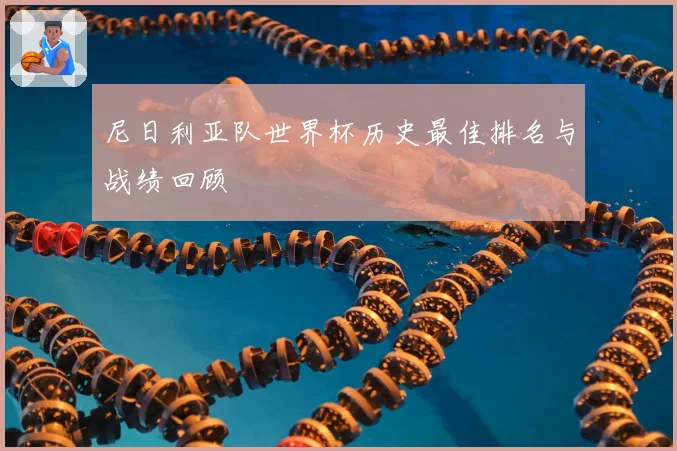 尼日利亚队世界杯历史最佳排名与战绩回顾