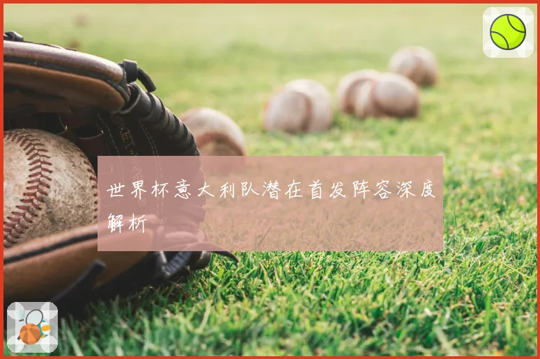 世界杯意大利队潜在首发阵容深度解析