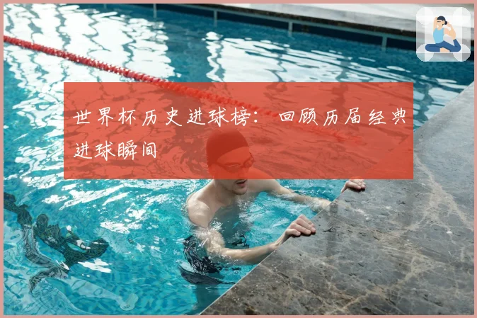 世界杯历史进球榜：回顾历届经典进球瞬间