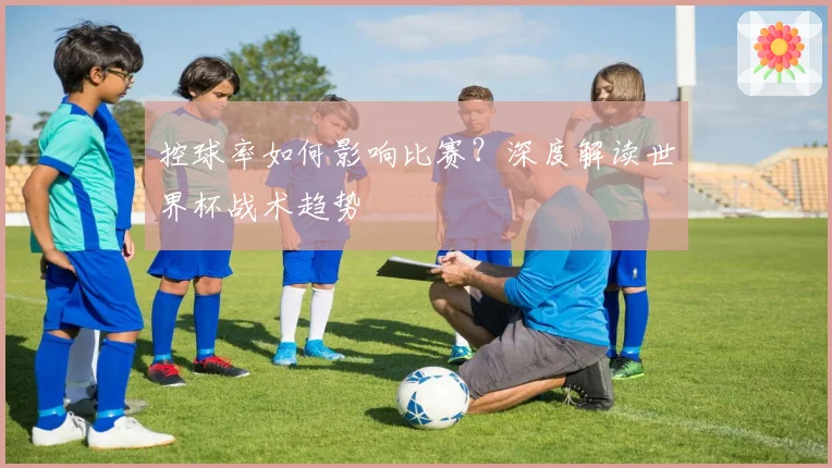 控球率如何影响比赛？深度解读世界杯战术趋势