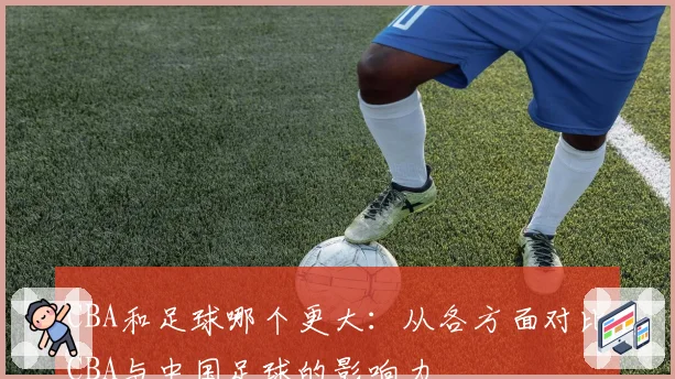 CBA和足球哪个更大：从各方面对比CBA与中国足球的影响力