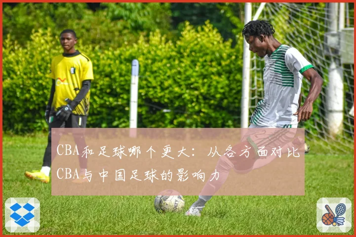 CBA和足球哪个更大：从各方面对比CBA与中国足球的影响力