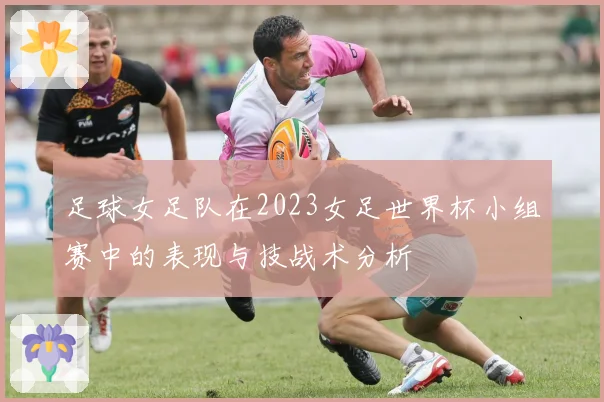 足球女足队在2023女足世界杯小组赛中的表现与技战术分析