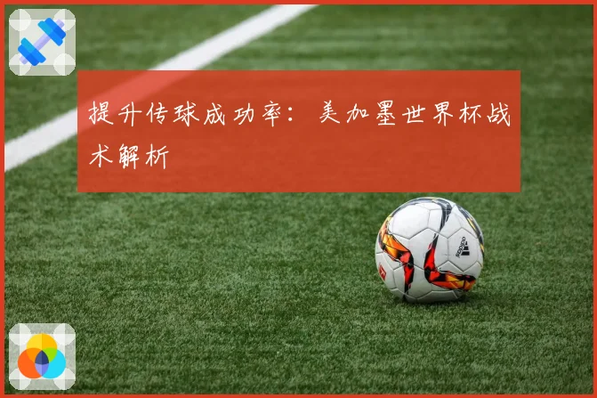 提升传球成功率：美加墨世界杯战术解析