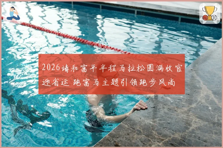 2026靖和富平半程马拉松圆满收官迎省运 跑富马主题引领跑步风尚