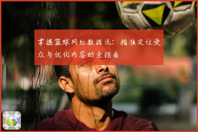 掌握篮球网红数据流：精准定位受众与优化内容的全指南