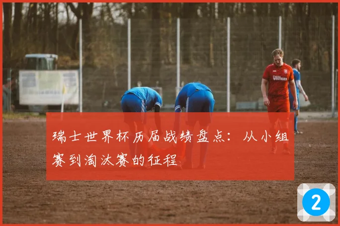 瑞士世界杯历届战绩盘点:从小组赛到淘汰赛的征程
