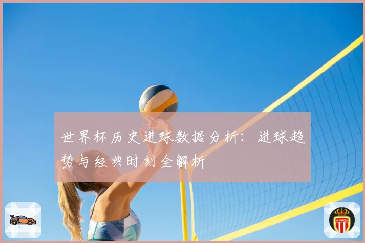 世界杯历史进球数据分析：进球趋势与经典时刻全解析