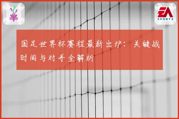 国足世界杯赛程最新出炉:关键战时间与对手全解析